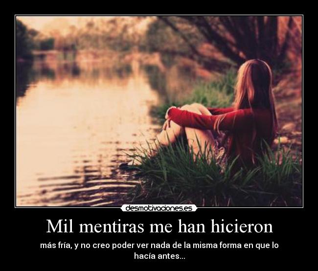 Mil mentiras me han hicieron - más fría, y no creo poder ver nada de la misma forma en que lo hacía antes...