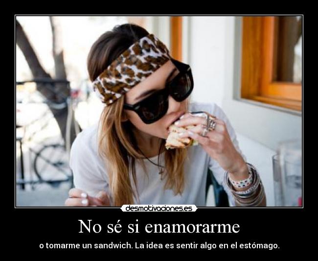 No sé si enamorarme - o tomarme un sandwich. La idea es sentir algo en el estómago.