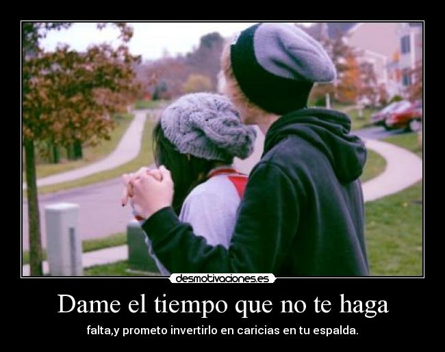 Dame el tiempo que no te haga - falta,y prometo invertirlo en caricias en tu espalda.
