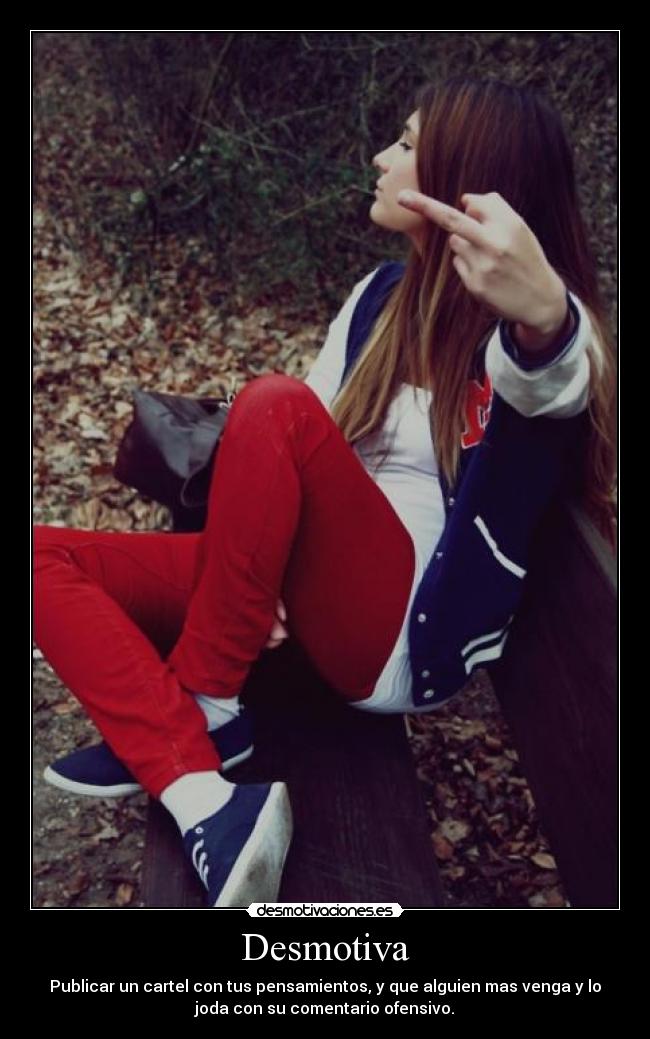 Desmotiva - Publicar un cartel con tus pensamientos, y que alguien mas venga y lo
joda con su comentario ofensivo.