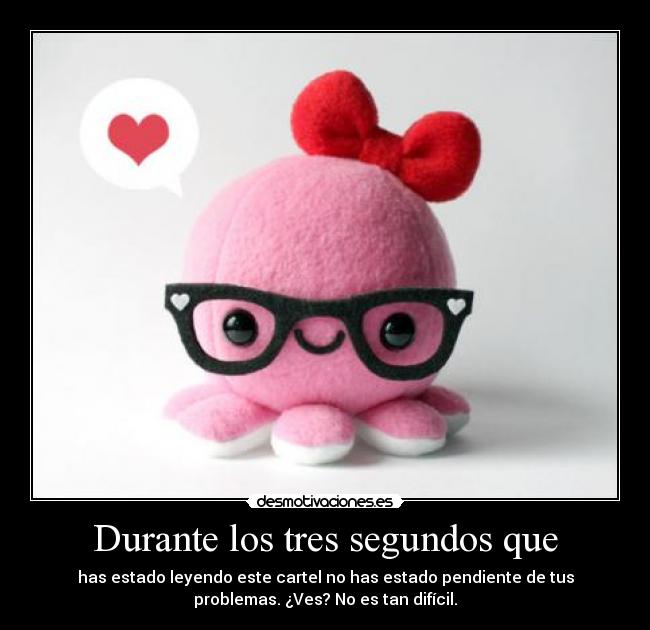Durante los tres segundos que - has estado leyendo este cartel no has estado pendiente de tus
problemas. ¿Ves? No es tan difícil.