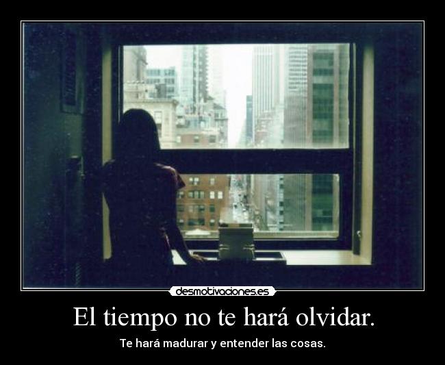 El tiempo no te hará olvidar. - Te hará madurar y entender las cosas.