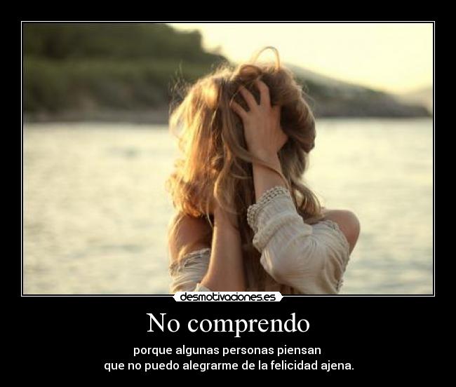 No comprendo - porque algunas personas piensan
que no puedo alegrarme de la felicidad ajena.