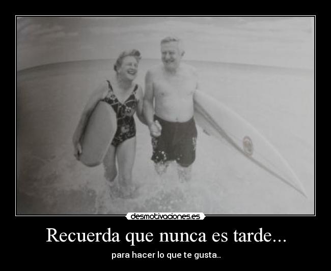 Recuerda que nunca es tarde... - para hacer lo que te gusta..