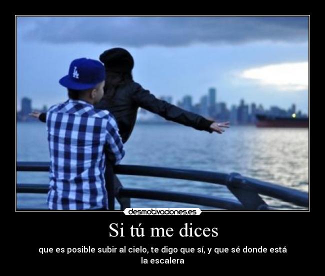 Si tú me dices - que es posible subir al cielo, te digo que sí, y que sé donde está la escalera