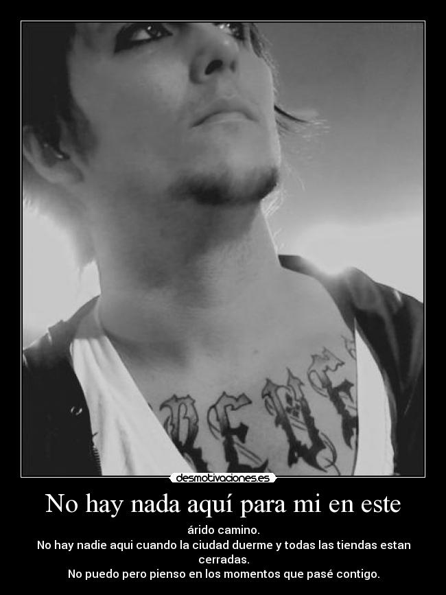 No hay nada aquí para mi en este - árido camino.
No hay nadie aqui cuando la ciudad duerme y todas las tiendas estan cerradas.
No puedo pero pienso en los momentos que pasé contigo.