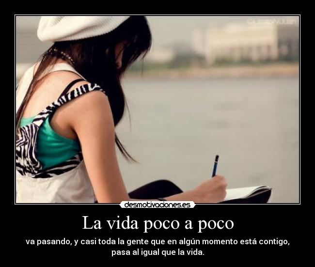 La vida poco a poco - va pasando, y casi toda la gente que en algún momento está contigo,
pasa al igual que la vida.