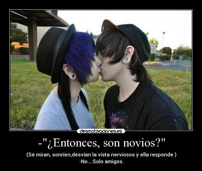 -¿Entonces, son novios? - (Se miran, sonríen,desvían la vista nerviosos y ella responde )
-No....Solo amigos.
