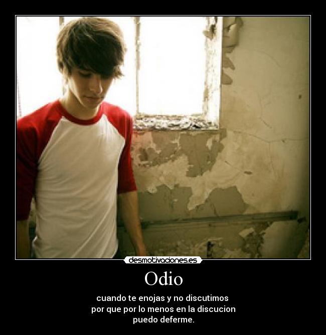 Odio - cuando te enojas y no discutimos 
por que por lo menos en la discucion
puedo deferme.