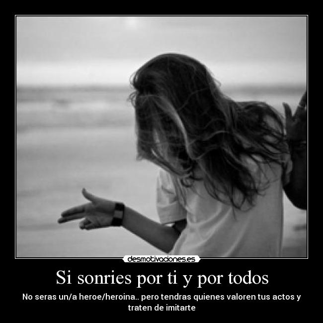 Si sonries por ti y por todos - No seras un/a heroe/heroina.. pero tendras quienes valoren tus actos y
traten de imitarte