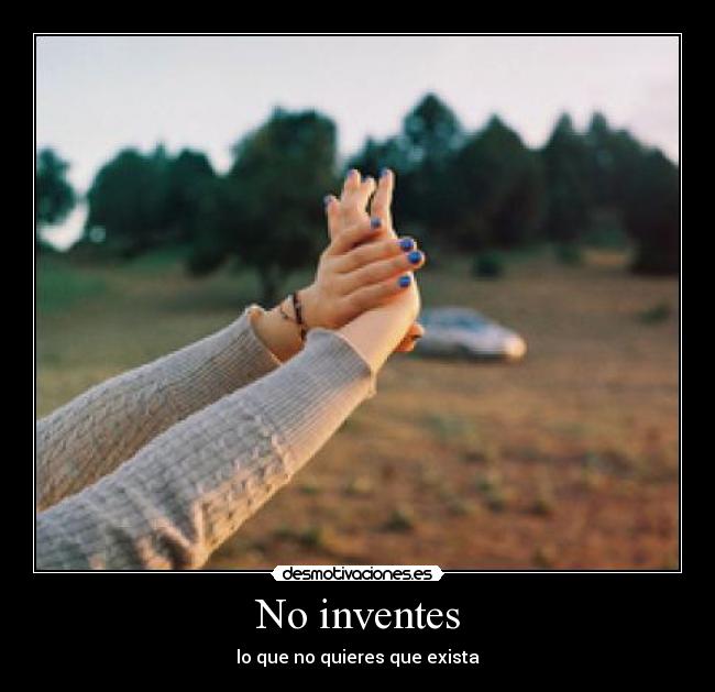 No inventes - lo que no quieres que exista