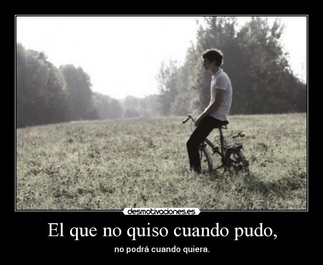 El que no quiso cuando pudo, -