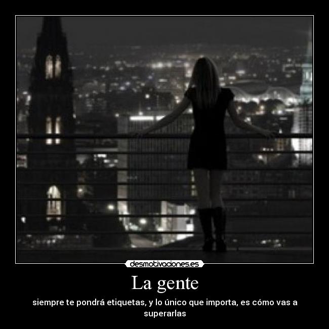 La gente - siempre te pondrá etiquetas, y lo único que importa, es cómo vas a superarlas