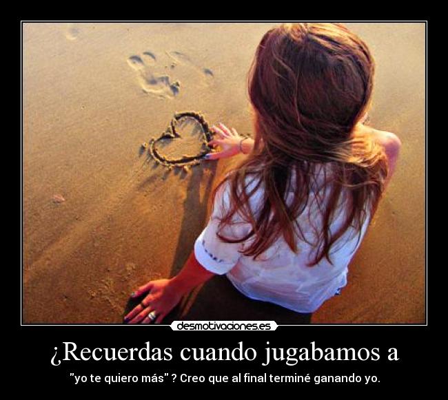 ¿Recuerdas cuando jugabamos a - yo te quiero más ? Creo que al final terminé ganando yo.