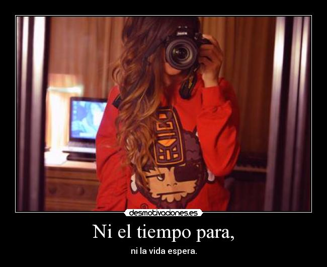 Ni el tiempo para, - ni la vida espera.
