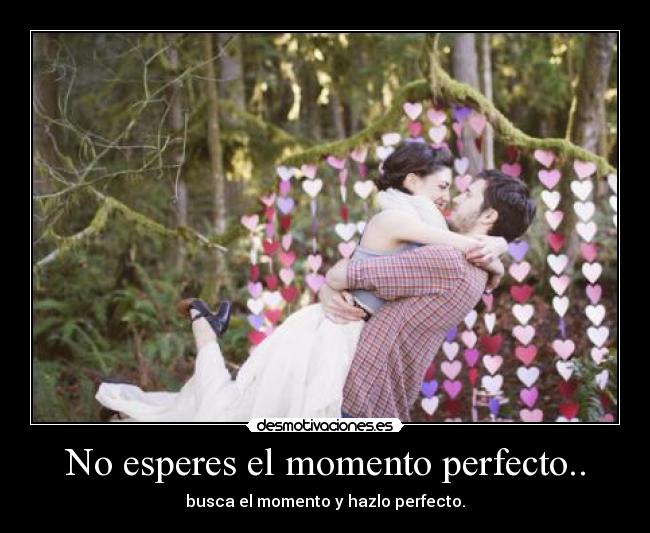 No esperes el momento perfecto.. - busca el momento y hazlo perfecto.