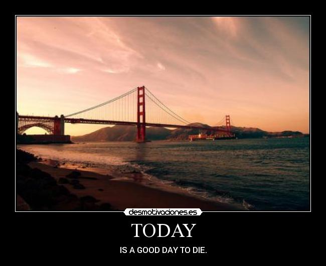 TODAY - IS A GOOD DAY TO DIE.
