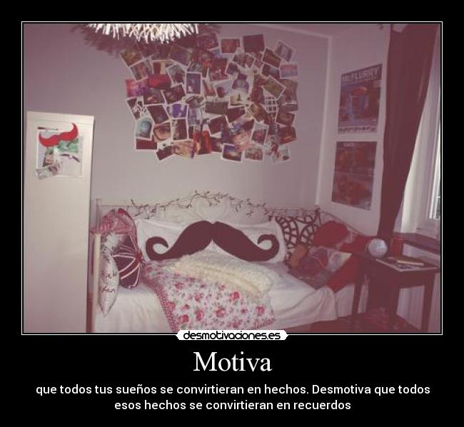 Motiva - que todos tus sueños se convirtieran en hechos. Desmotiva que todos
esos hechos se convirtieran en recuerdos