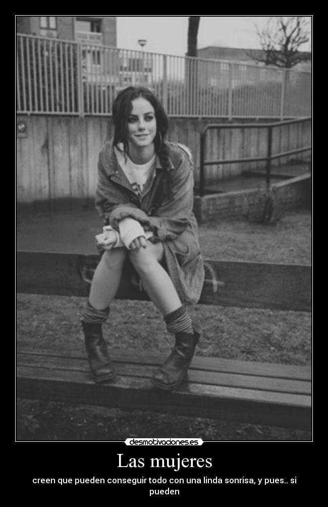 Las mujeres - creen que pueden conseguir todo con una linda sonrisa, y pues.. si pueden