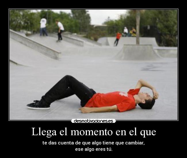 Llega el momento en el que - te das cuenta de que algo tiene que cambiar,
ese algo eres tú.