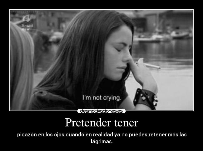 Pretender tener - picazón en los ojos cuando en realidad ya no puedes retener más las lágrimas.