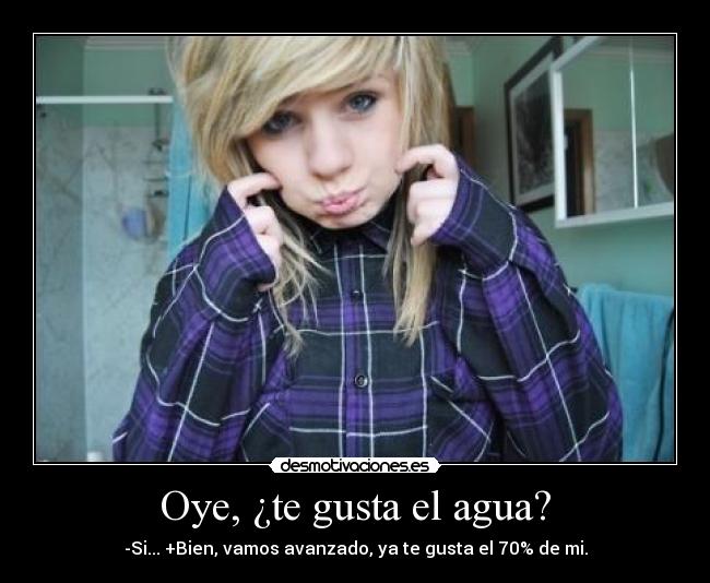 Oye, ¿te gusta el agua? - -Si... +Bien, vamos avanzado, ya te gusta el 70% de mi.