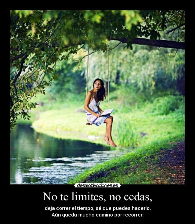 No te limites, no cedas, - deja correr el tiempo, sé que puedes hacerlo.
Aún queda mucho camino por recorrer.