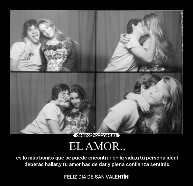 EL AMOR.. - es lo más bonito que se puede encontrar en la vida,a tu persona ideal
deberás hallar,y tu amor has de dar,y plena confianza sentirás

FELIZ DIA DE SAN VALENTÍN!