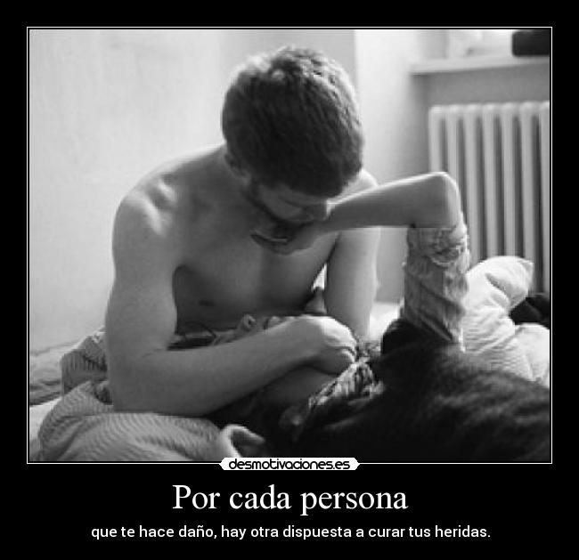 Por cada persona - que te hace daño, hay otra dispuesta a curar tus heridas.