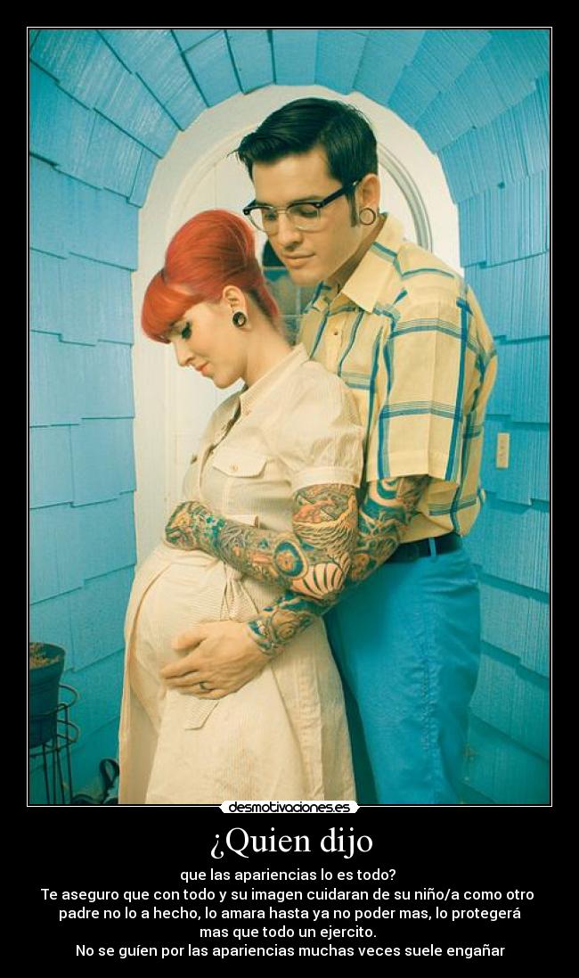 ¿Quien dijo - que las apariencias lo es todo? 
Te aseguro que con todo y su imagen cuidaran de su niño/a como otro 
padre no lo a hecho, lo amara hasta ya no poder mas, lo protegerá
mas que todo un ejercito. 
No se guíen por las apariencias muchas veces suele engañar
