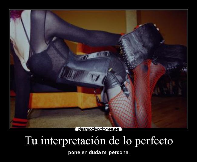 Tu interpretación de lo perfecto - pone en duda mi persona.