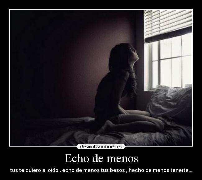 Echo de menos - tus te quiero al oido , echo de menos tus besos , hecho de menos tenerte...