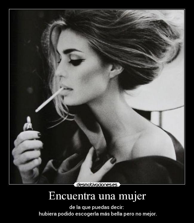 Encuentra una mujer - de la que puedas decir:
hubiera podido escogerla más bella pero no mejor.