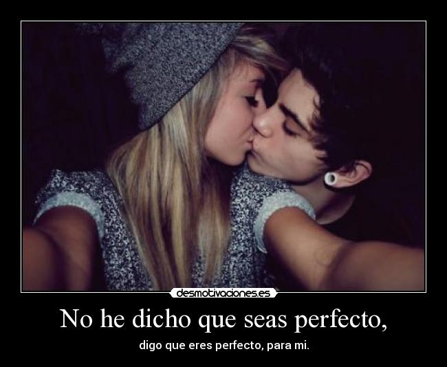 No he dicho que seas perfecto, - digo que eres perfecto, para mi.