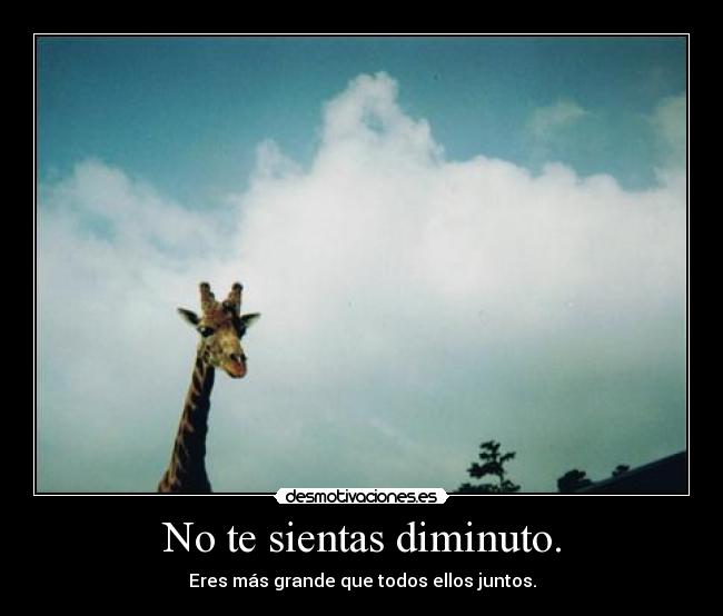 No te sientas diminuto. - Eres más grande que todos ellos juntos.