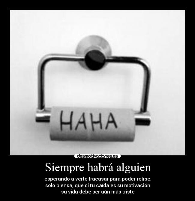 Siempre habrá alguien - esperando a verte fracasar para poder reírse,
solo piensa, que si tu caída es su motivación
su vida debe ser aún más triste