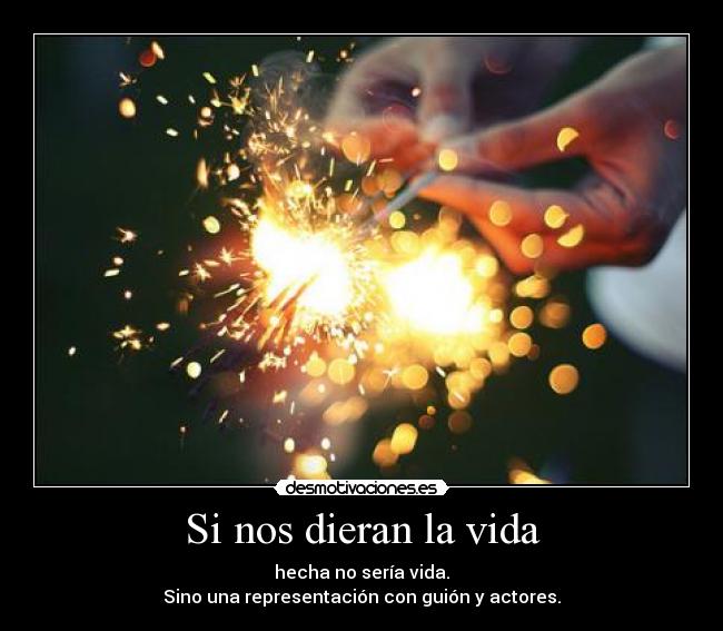 Si nos dieran la vida - hecha no sería vida.
Sino una representación con guión y actores.