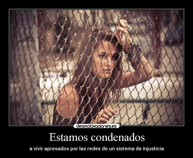 Estamos condenados - a vivir apresados por las redes de un sistema de injusticia