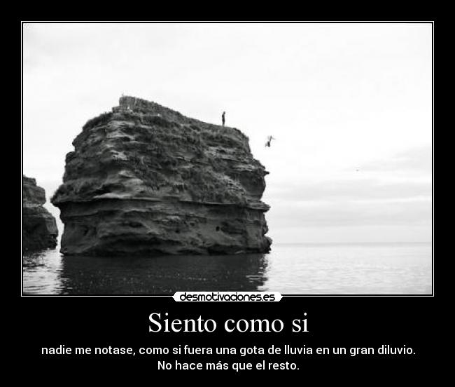 Siento como si - nadie me notase, como si fuera una gota de lluvia en un gran diluvio.
No hace más que el resto.