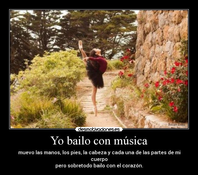 Yo bailo con música - muevo las manos, los pies, la cabeza y cada una de las partes de mi cuerpo
pero sobretodo bailo con el corazón.