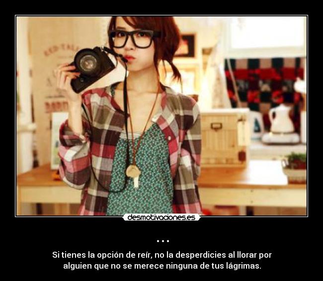 ... - Si tienes la opción de reír, no la desperdicies al llorar por
alguien que no se merece ninguna de tus lágrimas.