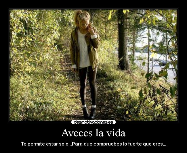 Aveces la vida - Te permite estar solo...Para que compruebes lo fuerte que eres...