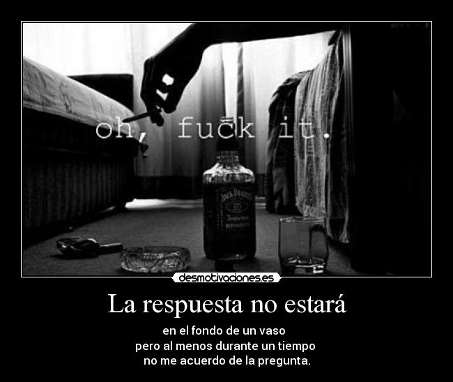 La respuesta no estará - en el fondo de un vaso
pero al menos durante un tiempo
no me acuerdo de la pregunta.