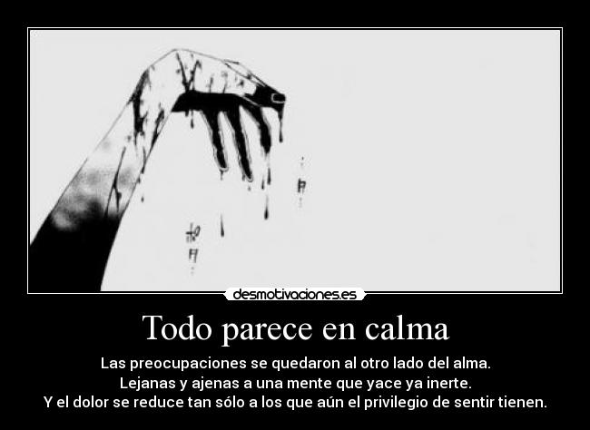 Todo parece en calma - Las preocupaciones se quedaron al otro lado del alma.
Lejanas y ajenas a una mente que yace ya inerte.
Y el dolor se reduce tan sólo a los que aún el privilegio de sentir tienen.