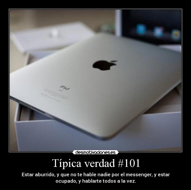 Típica verdad #101 - Estar aburrido, y que no te hable nadie por el messenger, y estar
ocupado, y hablarte todos a la vez.