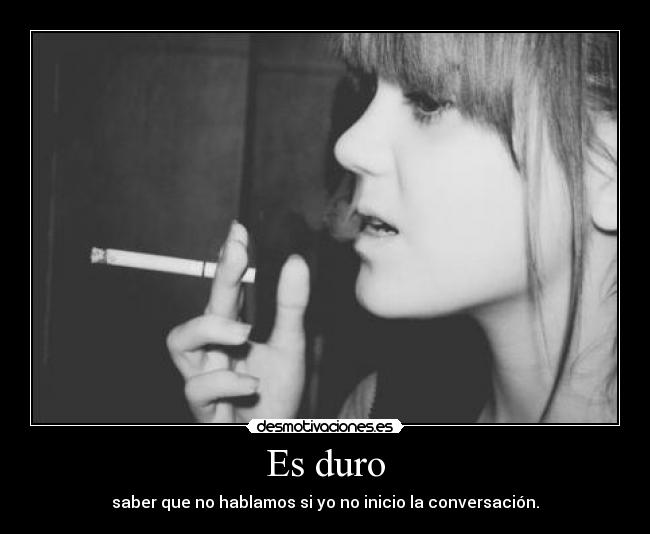 Es duro - saber que no hablamos si yo no inicio la conversación.