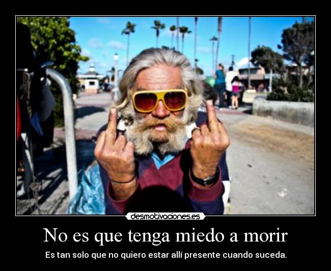 No es que tenga miedo a morir - Es tan solo que no quiero estar allí presente cuando suceda.