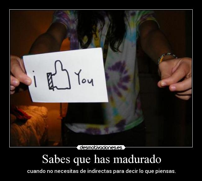 Sabes que has madurado - cuando no necesitas de indirectas para decir lo que piensas.