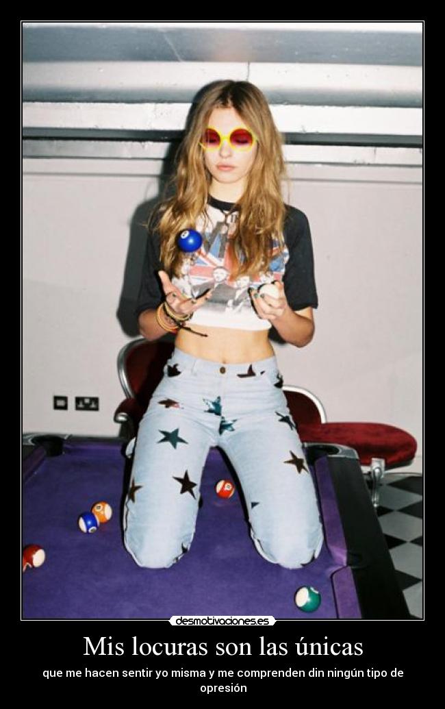 Mis locuras son las únicas - que me hacen sentir yo misma y me comprenden din ningún tipo de opresión