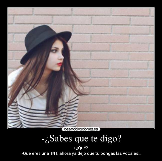 -¿Sabes que te digo? - +¿Qué? 
-Que eres una TNT, ahora ya dejo que tu pongas las vocales...